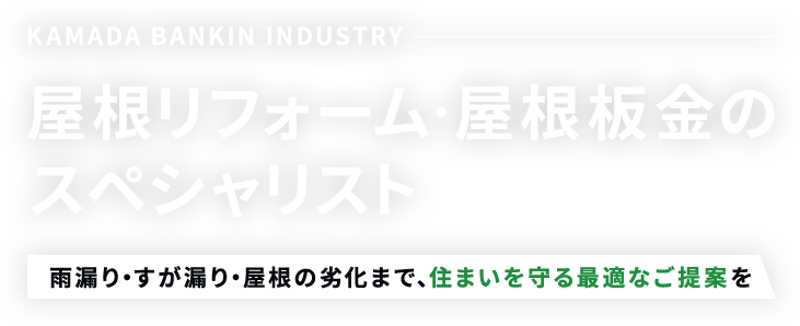 KAMADA BANKIN INDUSTRY 屋根リフォーム・屋根板金のスペシャリスト 雨漏り・すが漏り・屋根の劣化まで、住まいを守る最適なご提案を